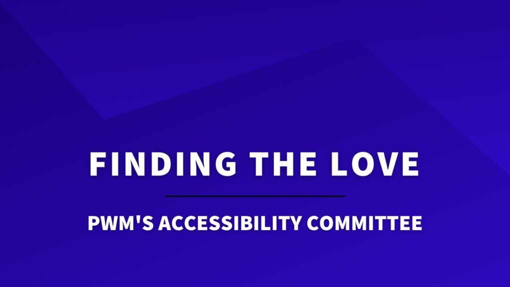 Image with text that reads: "Finding the love: PWM's Accessibility Committee"