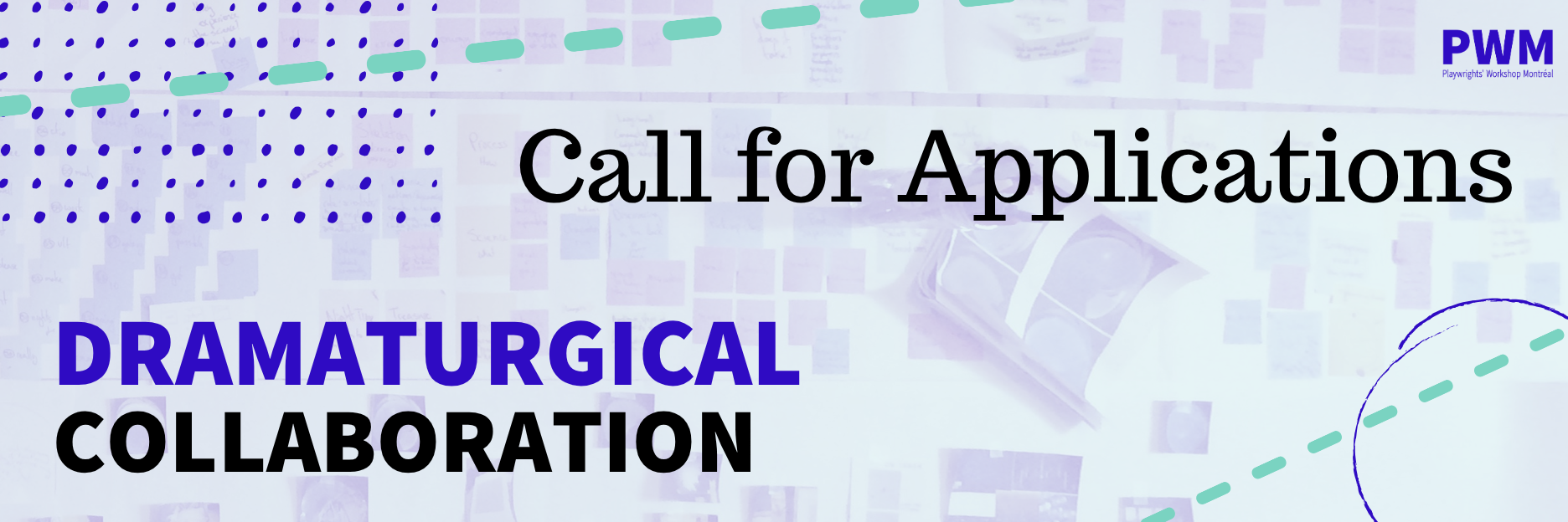 A light blue background of a brainstorming wall filled with posts it and photographs. On the top left, blue dots form a rectangle, with a turquoise dotted line passing through. On the top right, the PWM logo in blue. Beneath it, the words Call for Applications written in black. Beneath that, a blue circle, with another turquoise dotted line passing through. To the left, the word Dramaturgical in blue, and Collaboration in black.